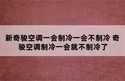 新奇骏空调一会制冷一会不制冷 奇骏空调制冷一会就不制冷了